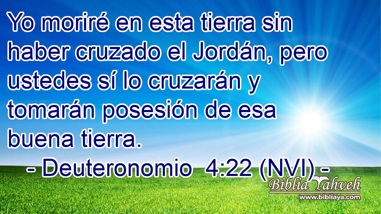  Yo moriré en esta tierra sin haber cruzado el Jordán, pero ustedes sí lo cruzarán y tomarán posesión de esa buena tierra. 