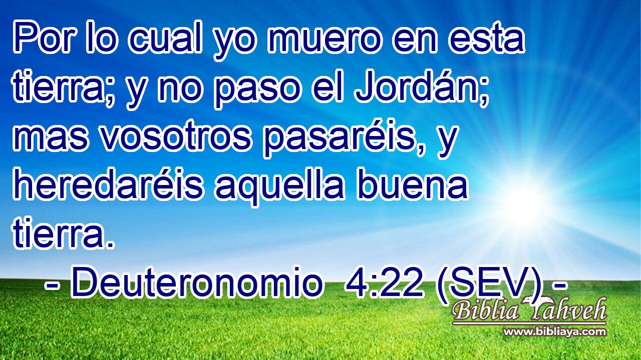 Por lo cual yo muero en esta tierra; y no paso el Jordán; mas vosotros pasaréis, y heredaréis aquella buena tierra.