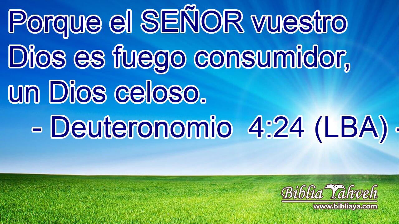 Porque el SEÑOR vuestro Dios es fuego consumidor, un Dios celoso.