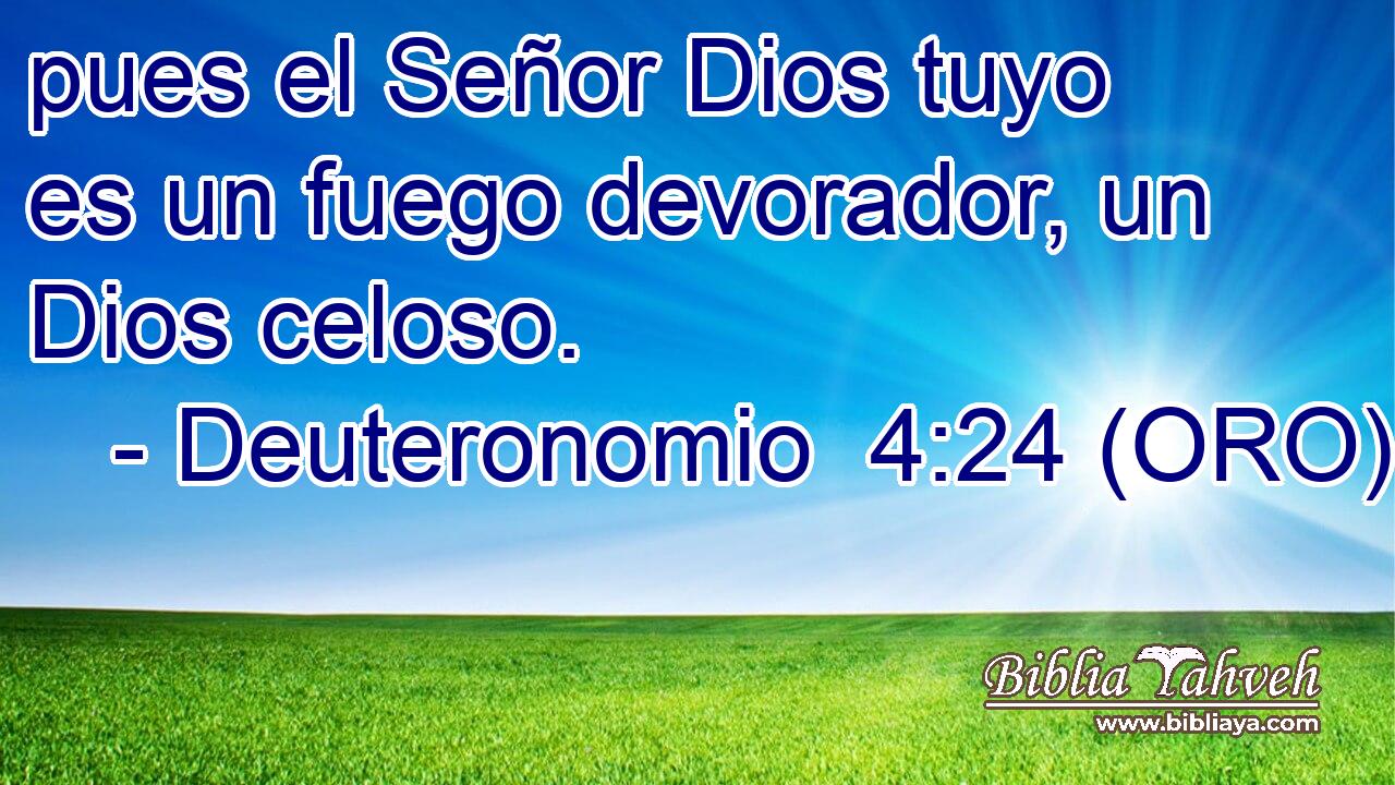  pues el Señor Dios tuyo es un fuego devorador, un Dios celoso. 