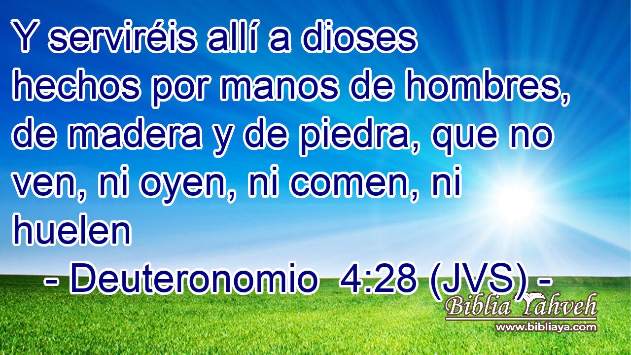 Y serviréis allí a dioses hechos por manos de hombres, de madera y de piedra, que no ven, ni oyen, ni comen, ni huelen