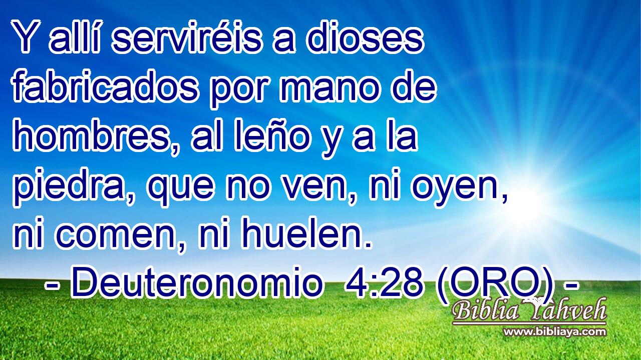  Y allí serviréis a dioses fabricados por mano de hombres, al leño y a la piedra, que no ven, ni oyen, ni comen, ni huelen. 