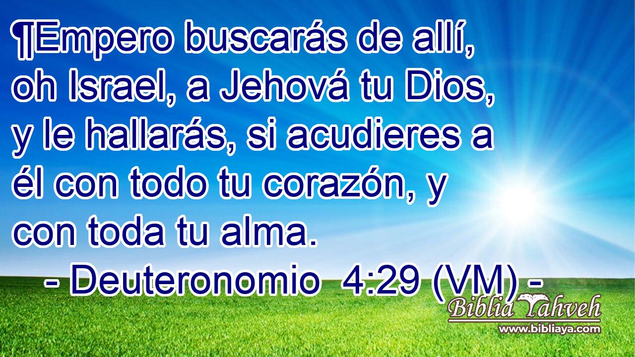  ¶Empero buscarás de allí, oh Israel, a Jehová tu Dios, y le hallarás, si acudieres a él con todo tu corazón, y con toda tu alma. 