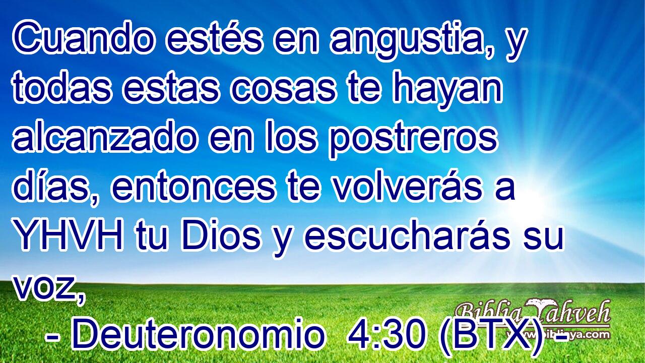 Cuando estés en angustia, y todas estas cosas te hayan alcanzado en los postreros días, entonces te volverás a YHVH tu Dios y escucharás su voz,