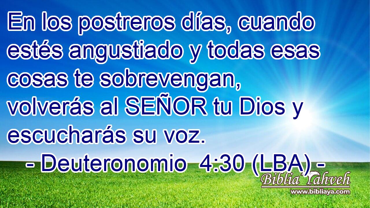 En los postreros días, cuando estés angustiado y todas esas cosas te sobrevengan, volverás al SEÑOR tu Dios y escucharás su voz.