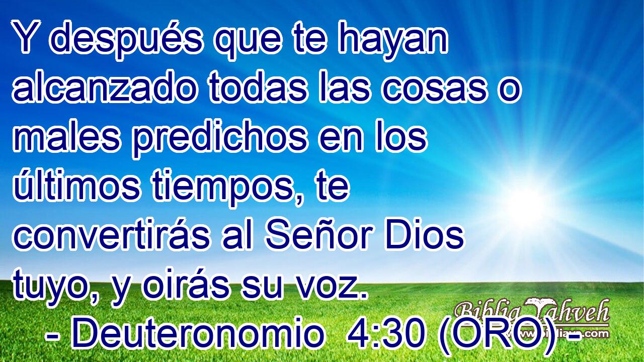  Y después que te hayan alcanzado todas las cosas o males predichos en los últimos tiempos, te convertirás al Señor Dios tuyo, y oirás su voz. 
