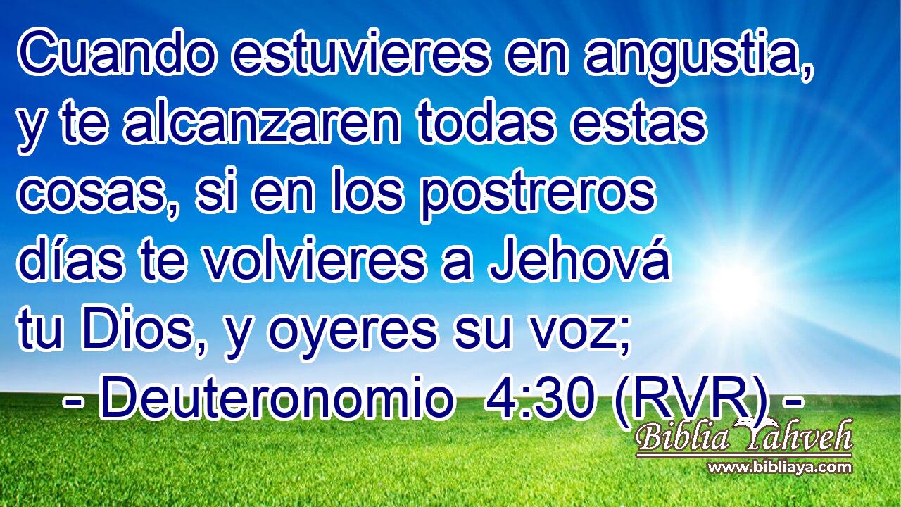 Cuando estuvieres en angustia, y te alcanzaren todas estas cosas, si en los postreros días te volvieres a Jehová tu Dios, y oyeres su voz;