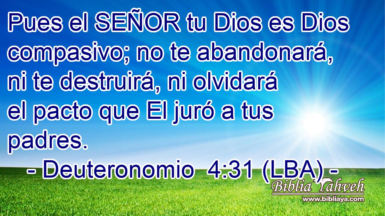 Pues el SEÑOR tu Dios es Dios compasivo; no te abandonará, ni te destruirá, ni olvidará el pacto que El juró a tus padres.