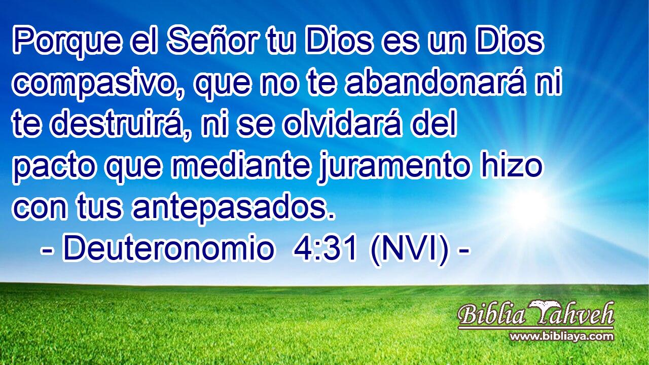  Porque el Señor tu Dios es un Dios compasivo, que no te abandonará ni te destruirá, ni se olvidará del pacto que mediante juramento hizo con tus antepasados. 