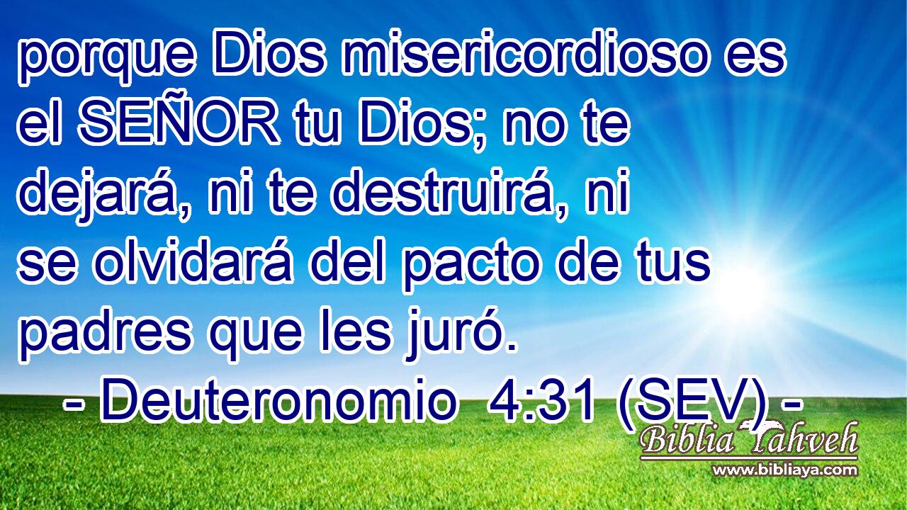 porque Dios misericordioso es el SEÑOR tu Dios; no te dejará, ni te destruirá, ni se olvidará del pacto de tus padres que les juró.