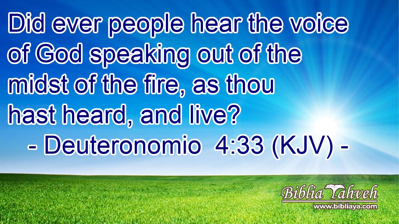 Did ever people hear the voice of God speaking out of the midst of the fire, as thou hast heard, and live?