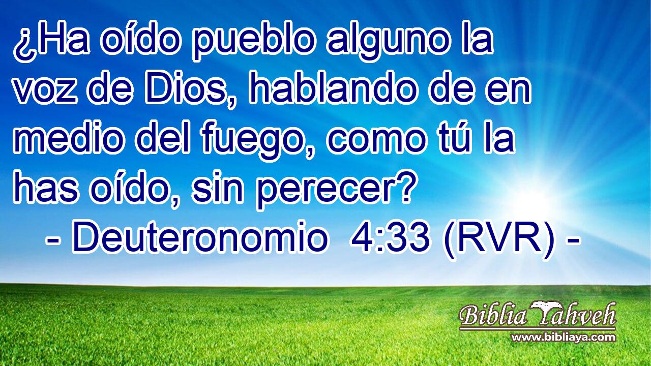 ¿Ha oído pueblo alguno la voz de Dios, hablando de en medio del fuego, como tú la has oído, sin perecer?