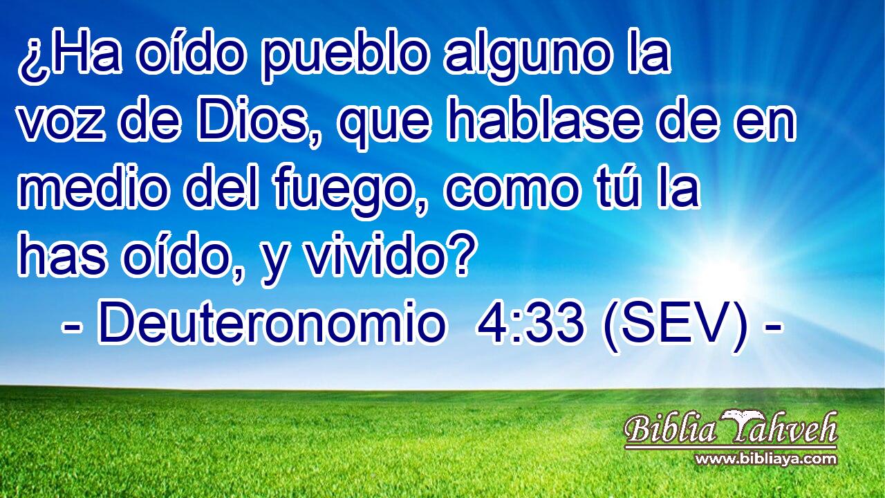 ¿Ha oído pueblo alguno la voz de Dios, que hablase de en medio del fuego, como tú la has oído, y vivido?