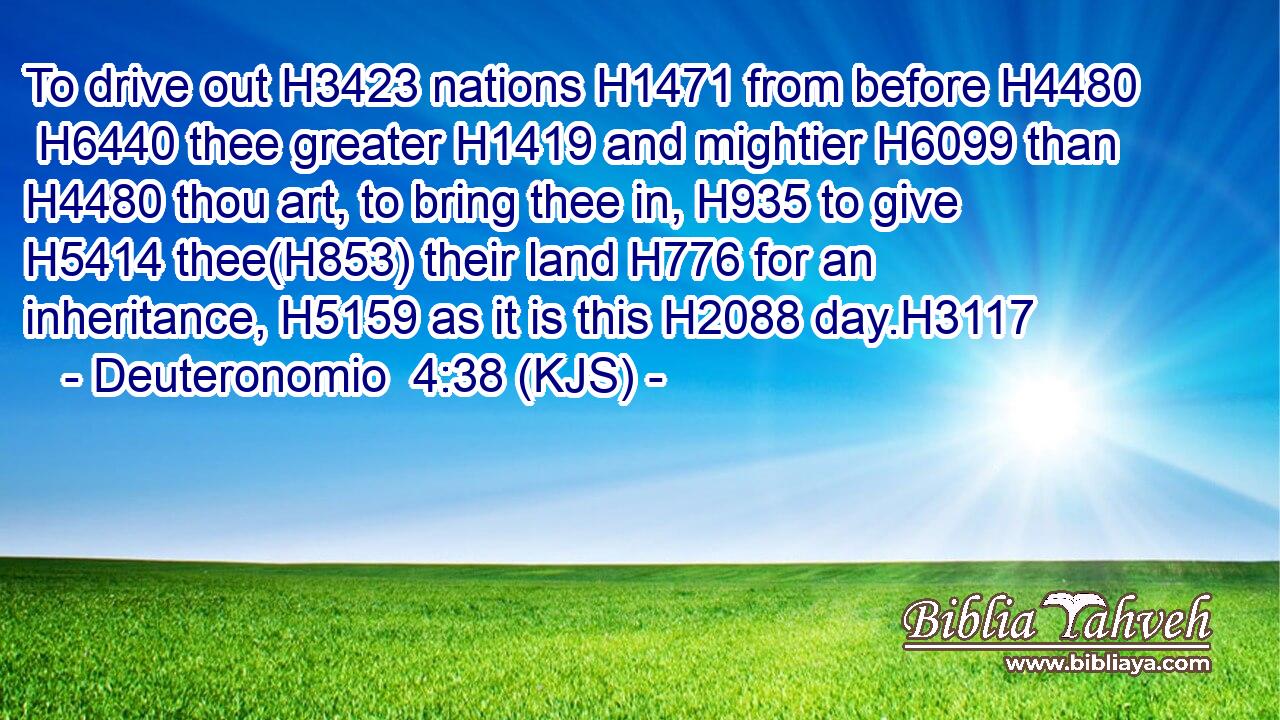 To drive out H3423 nations H1471 from before H4480  H6440 thee greater H1419 and mightier H6099 than H4480 thou art, to bring thee in, H935 to give H5414 thee(H853) their land H776 for an inheritance, H5159 as it is this H2088 day.H3117
