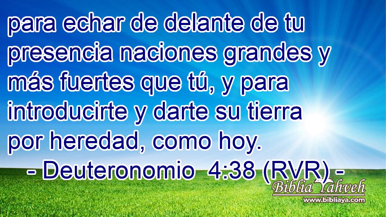 para echar de delante de tu presencia naciones grandes y más fuertes que tú, y para introducirte y darte su tierra por heredad, como hoy.