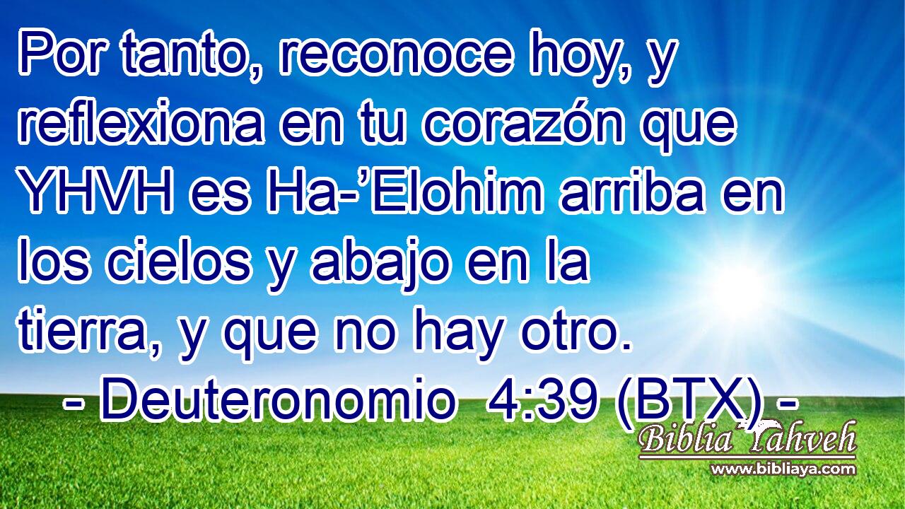 Por tanto, reconoce hoy, y reflexiona en tu corazón que YHVH es Ha-’Elohim arriba en los cielos y abajo en la tierra, y que no hay otro.