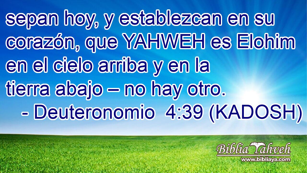  sepan hoy, y establezcan en su corazón, que YAHWEH es Elohim en el cielo arriba y en la tierra abajo – no hay otro. 