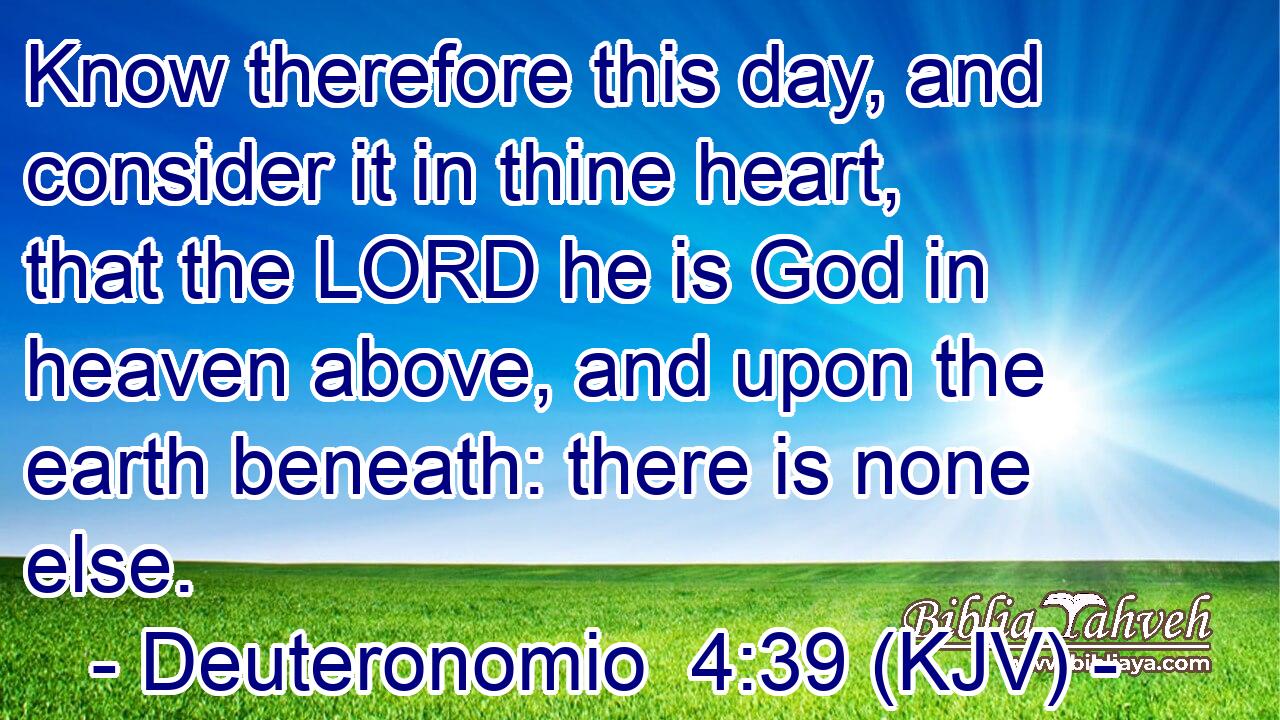 Know therefore this day, and consider it in thine heart, that the LORD he is God in heaven above, and upon the earth beneath: there is none else.