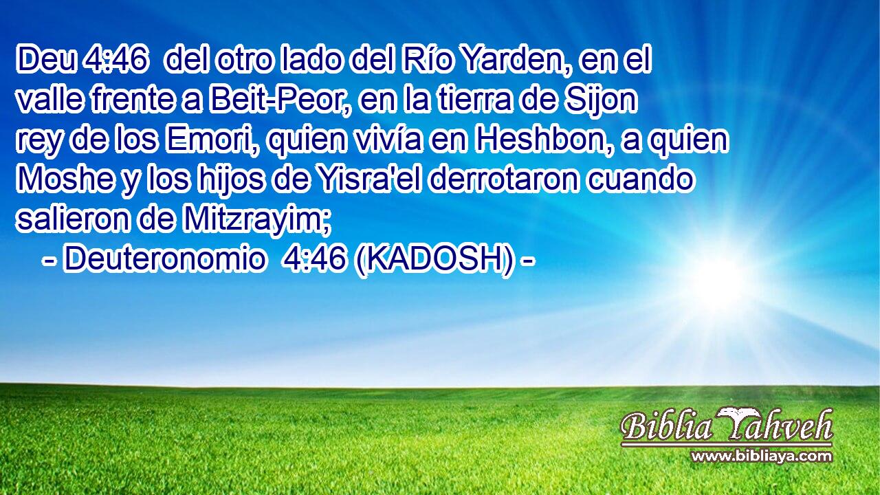  del otro lado del Río Yarden, en el valle frente a Beit-Peor, en la tierra de Sijon rey de los Emori, quien vivía en Heshbon, a quien Moshe y los hijos de Yisra'el derrotaron cuando salieron de Mitzrayim; 