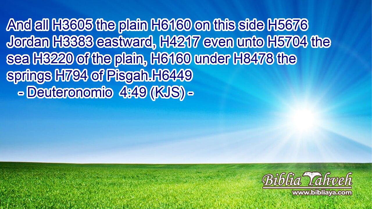 And all H3605 the plain H6160 on this side H5676 Jordan H3383 eastward, H4217 even unto H5704 the sea H3220 of the plain, H6160 under H8478 the springs H794 of Pisgah.H6449