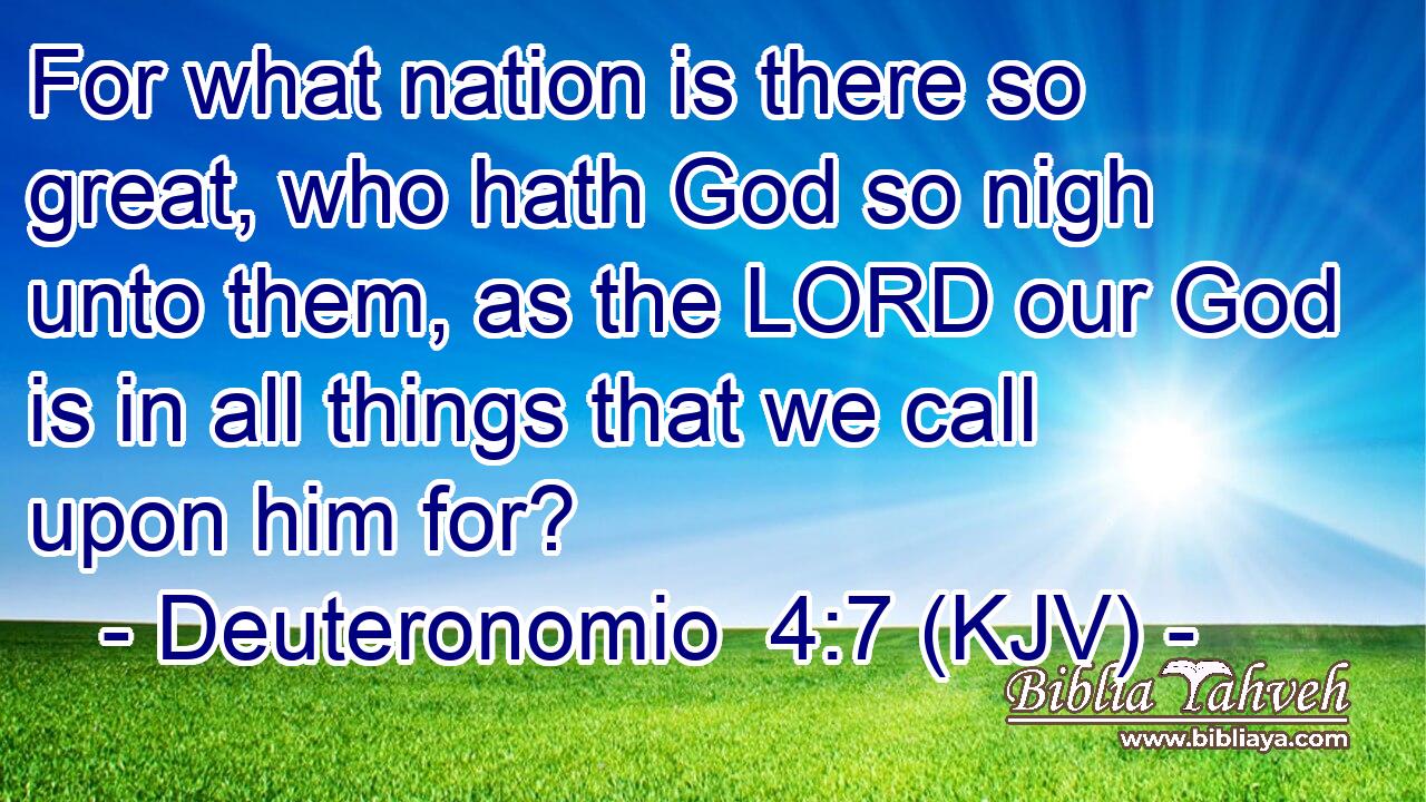 For what nation is there so great, who hath God so nigh unto them, as the LORD our God is in all things that we call upon him for?