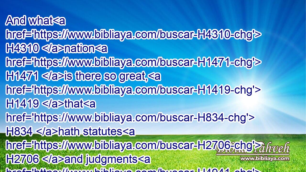 And what H4310 nation H1471 is there so great, H1419 that H834 hath statutes H2706 and judgments H4941 so righteous H6662 as all H3605 this H2063 law, H8451 which H834 I H595 set H5414 before H6440 you this day?H3117