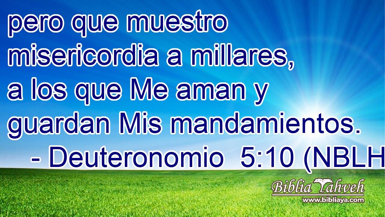  pero que muestro misericordia a millares, a los que Me aman y guardan Mis mandamientos. 