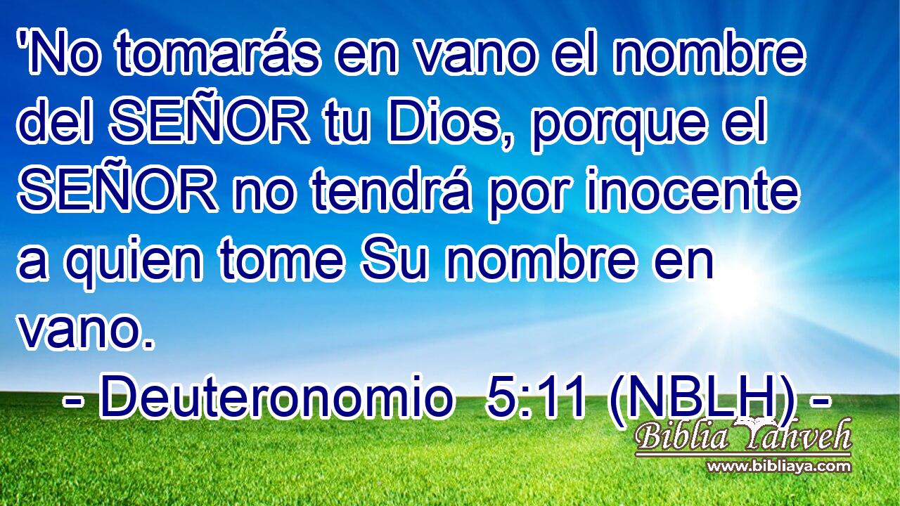  'No tomarás en vano el nombre del SEÑOR tu Dios, porque el SEÑOR no tendrá por inocente a quien tome Su nombre en vano. 