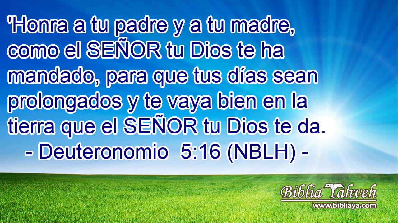  'Honra a tu padre y a tu madre, como el SEÑOR tu Dios te ha mandado, para que tus días sean prolongados y te vaya bien en la tierra que el SEÑOR tu Dios te da. 
