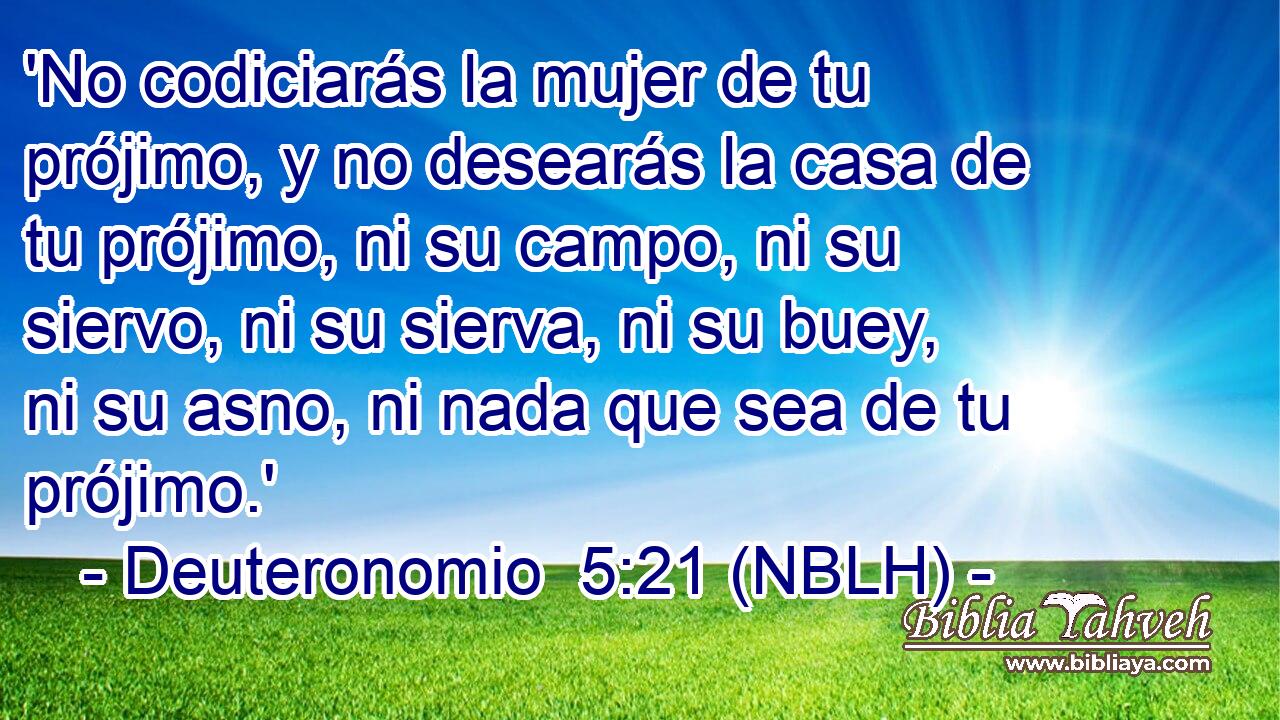  'No codiciarás la mujer de tu prójimo, y no desearás la casa de tu prójimo, ni su campo, ni su siervo, ni su sierva, ni su buey, ni su asno, ni nada que sea de tu prójimo.' 