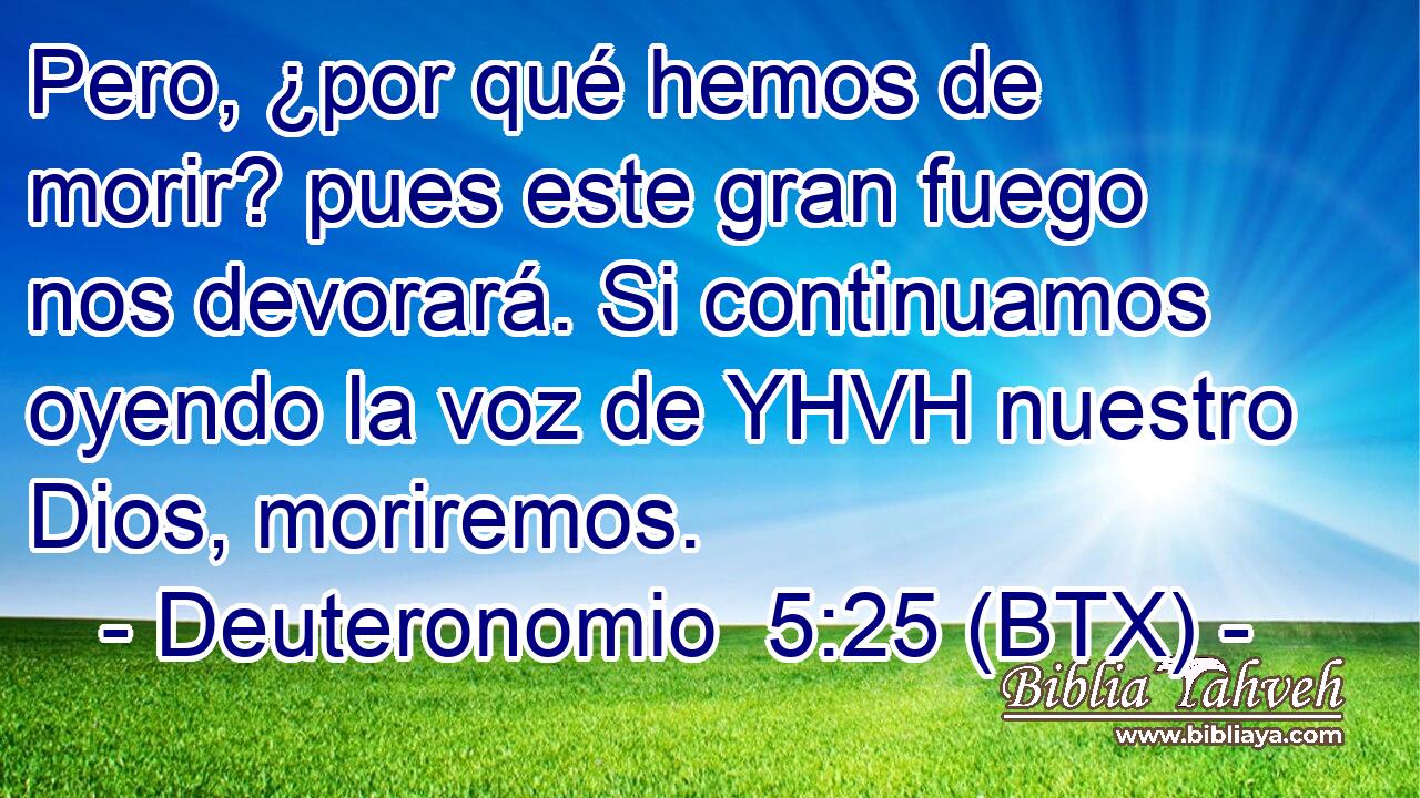 Pero, ¿por qué hemos de morir? pues este gran fuego nos devorará. Si continuamos oyendo la voz de YHVH nuestro Dios, moriremos.