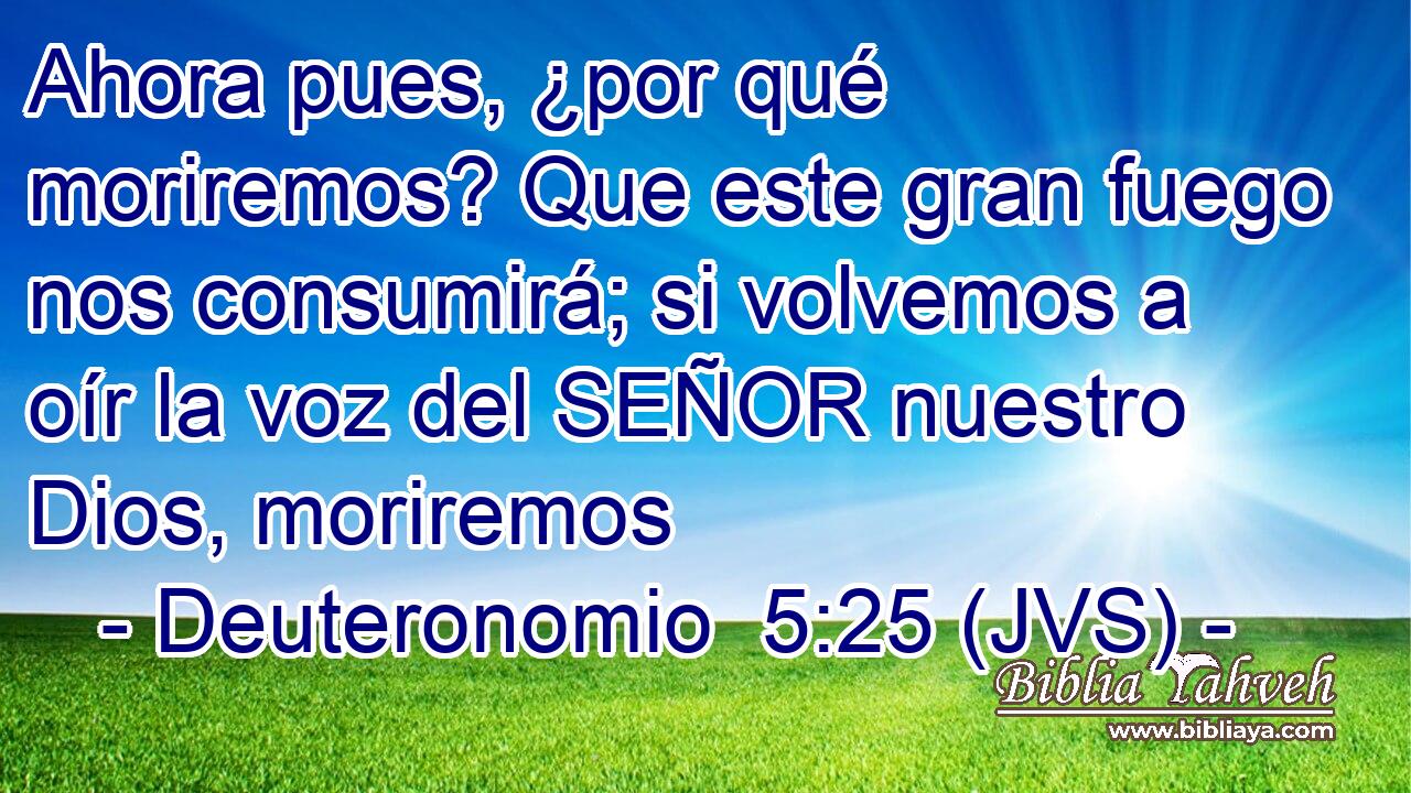 Ahora pues, ¿por qué moriremos? Que este gran fuego nos consumirá; si volvemos a oír la voz del SEÑOR nuestro Dios, moriremos