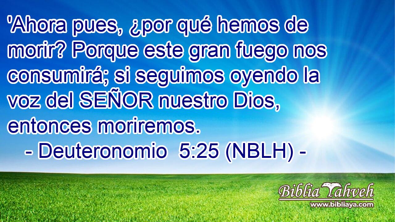  'Ahora pues, ¿por qué hemos de morir? Porque este gran fuego nos consumirá; si seguimos oyendo la voz del SEÑOR nuestro Dios, entonces moriremos. 