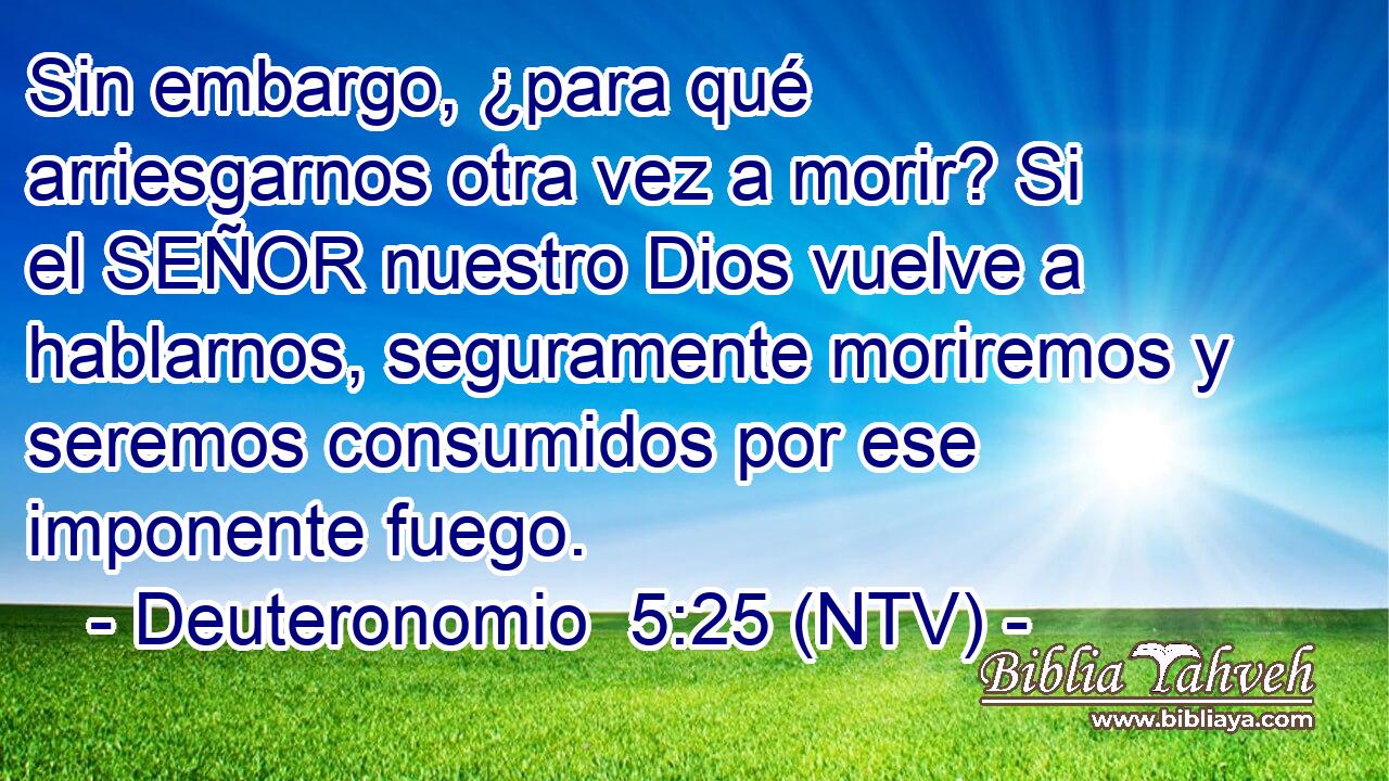 Sin embargo, ¿para qué arriesgarnos otra vez a morir? Si el SEÑOR nuestro Dios vuelve a hablarnos, seguramente moriremos y seremos consumidos por ese imponente fuego.