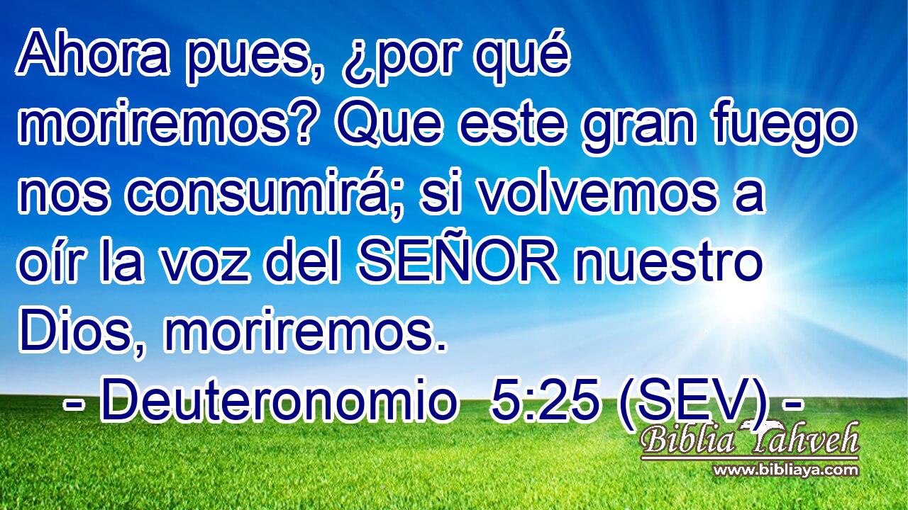 Ahora pues, ¿por qué moriremos? Que este gran fuego nos consumirá; si volvemos a oír la voz del SEÑOR nuestro Dios, moriremos.