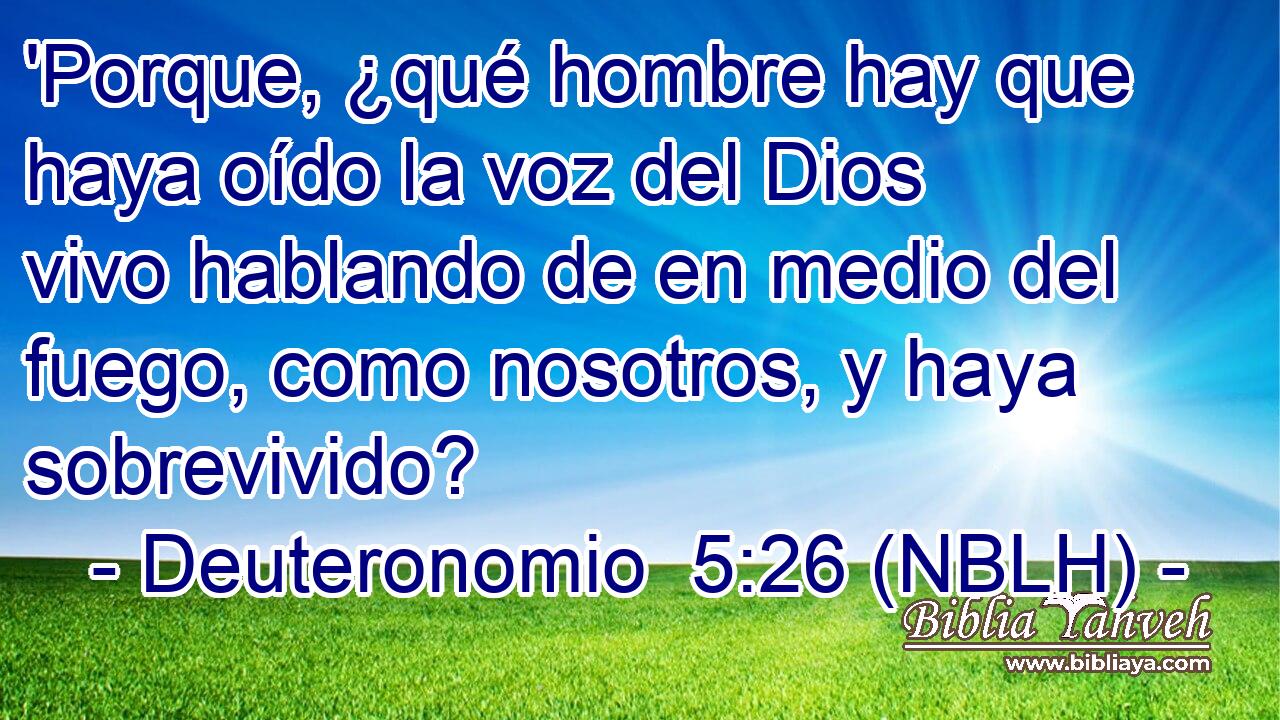  'Porque, ¿qué hombre hay que haya oído la voz del Dios vivo hablando de en medio del fuego, como nosotros, y haya sobrevivido? 
