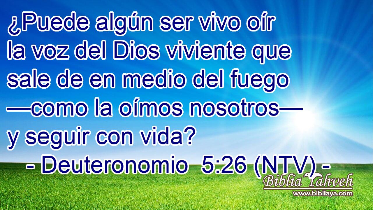 ¿Puede algún ser vivo oír la voz del Dios viviente que sale de en medio del fuego —como la oímos nosotros— y seguir con vida?