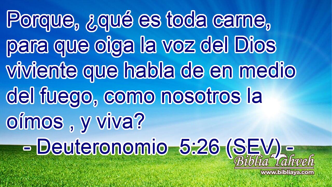 Porque, ¿qué es toda carne, para que oiga la voz del Dios viviente que habla de en medio del fuego, como nosotros la oímos , y viva?