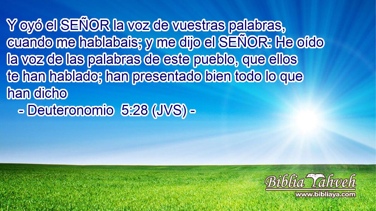 Y oyó el SEÑOR la voz de vuestras palabras, cuando me hablabais; y me dijo el SEÑOR: He oído la voz de las palabras de este pueblo, que ellos te han hablado; han presentado bien todo lo que han dicho