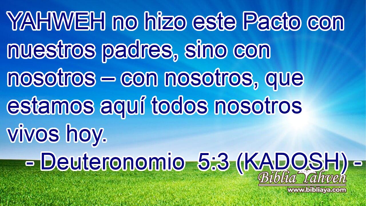  YAHWEH no hizo este Pacto con nuestros padres, sino con nosotros – con nosotros, que estamos aquí todos nosotros vivos hoy. 