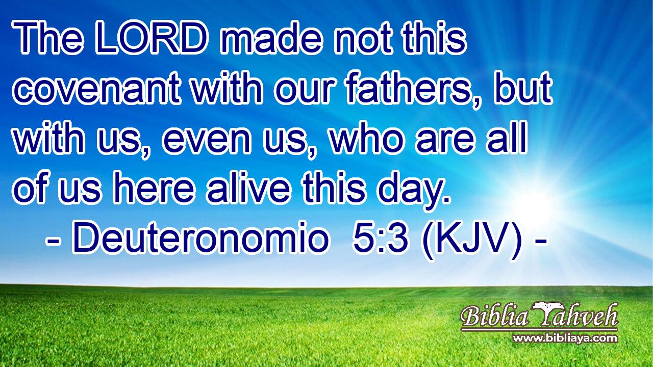 The LORD made not this covenant with our fathers, but with us, even us, who are all of us here alive this day.