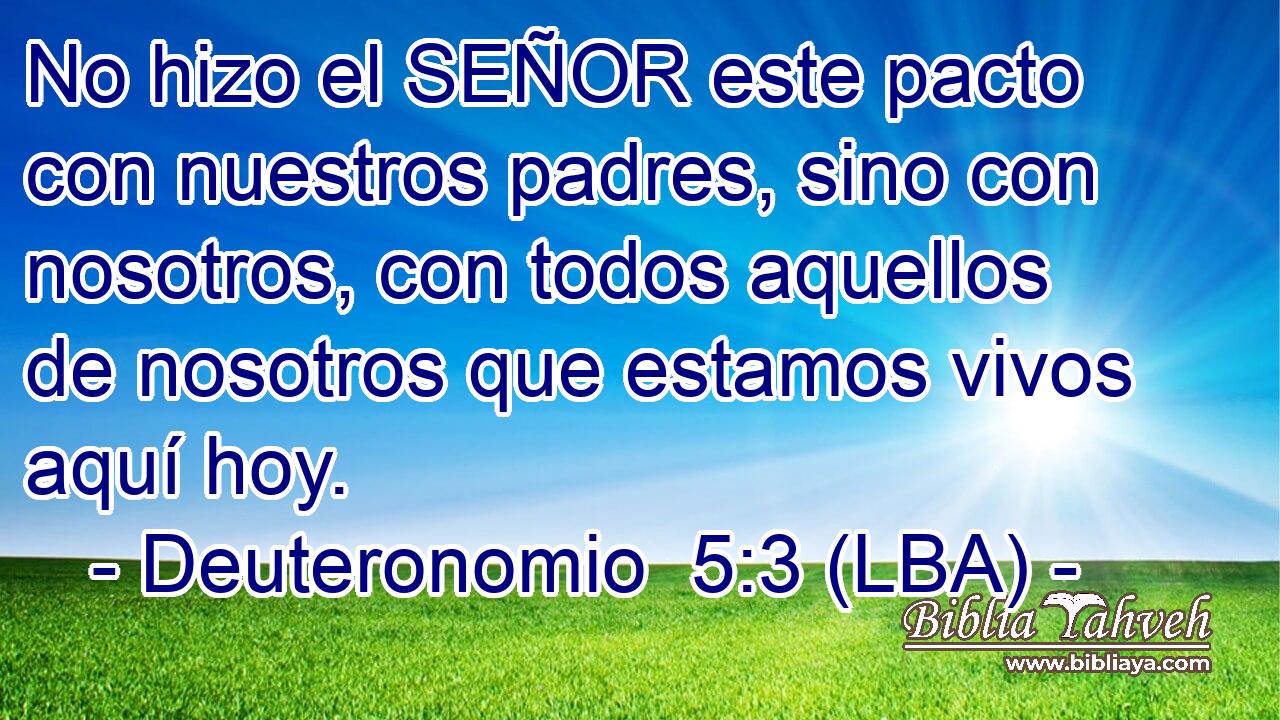 No hizo el SEÑOR este pacto con nuestros padres, sino con nosotros, con todos aquellos de nosotros que estamos vivos aquí hoy.