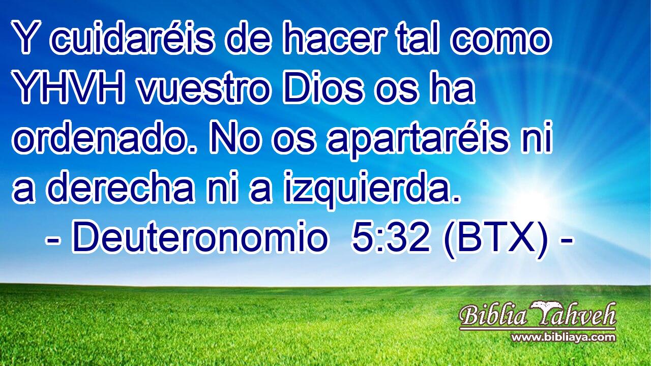 Y cuidaréis de hacer tal como YHVH vuestro Dios os ha ordenado. No os apartaréis ni a derecha ni a izquierda.