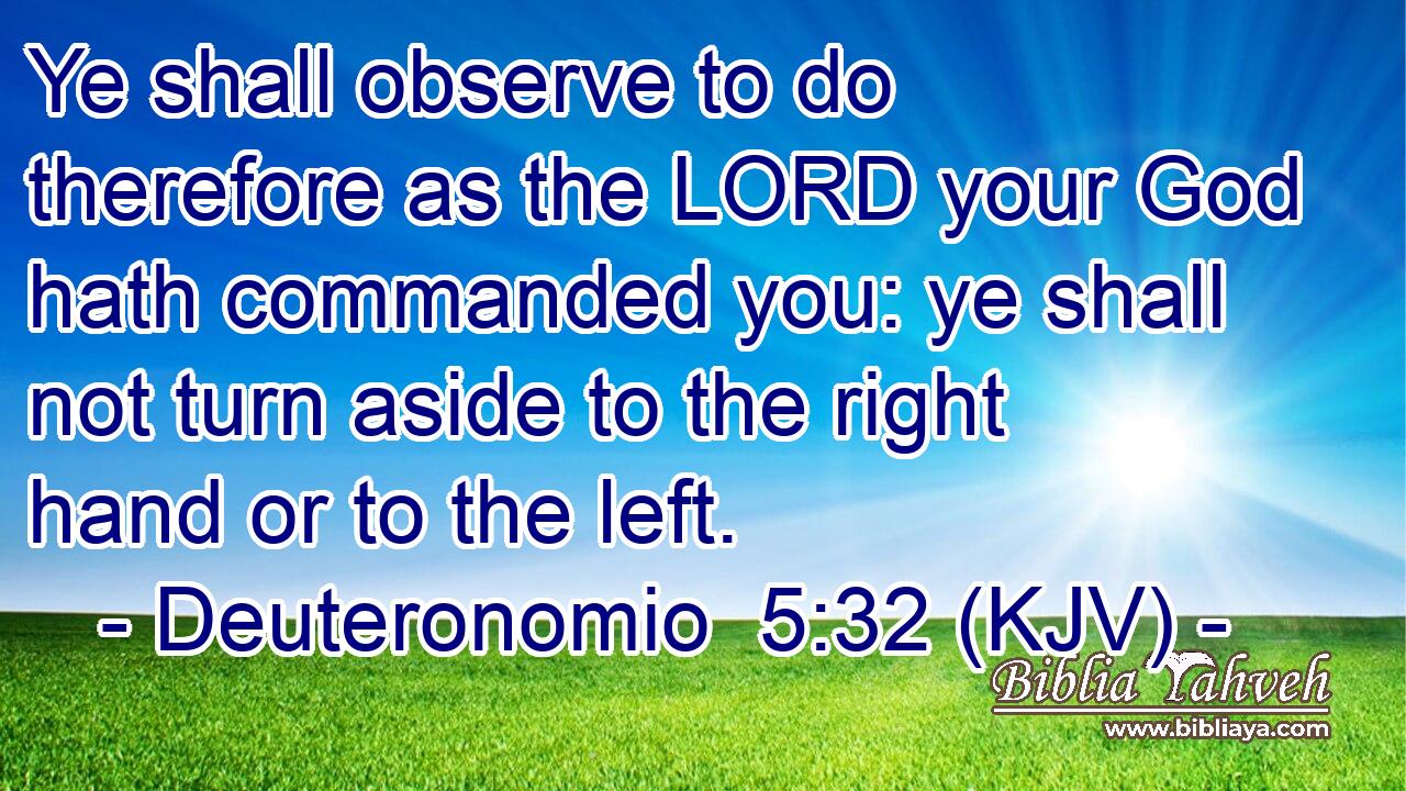 Ye shall observe to do therefore as the LORD your God hath commanded you: ye shall not turn aside to the right hand or to the left.