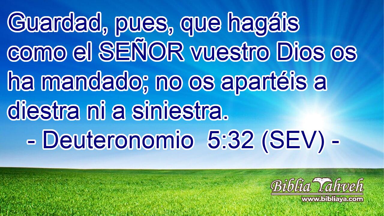 Guardad, pues, que hagáis como el SEÑOR vuestro Dios os ha mandado; no os apartéis a diestra ni a siniestra.