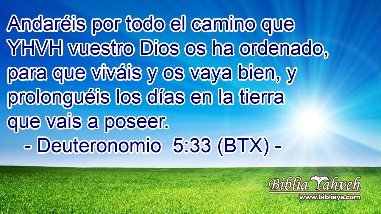 Andaréis por todo el camino que YHVH vuestro Dios os ha ordenado, para que viváis y os vaya bien, y prolonguéis los días en la tierra que vais a poseer.
