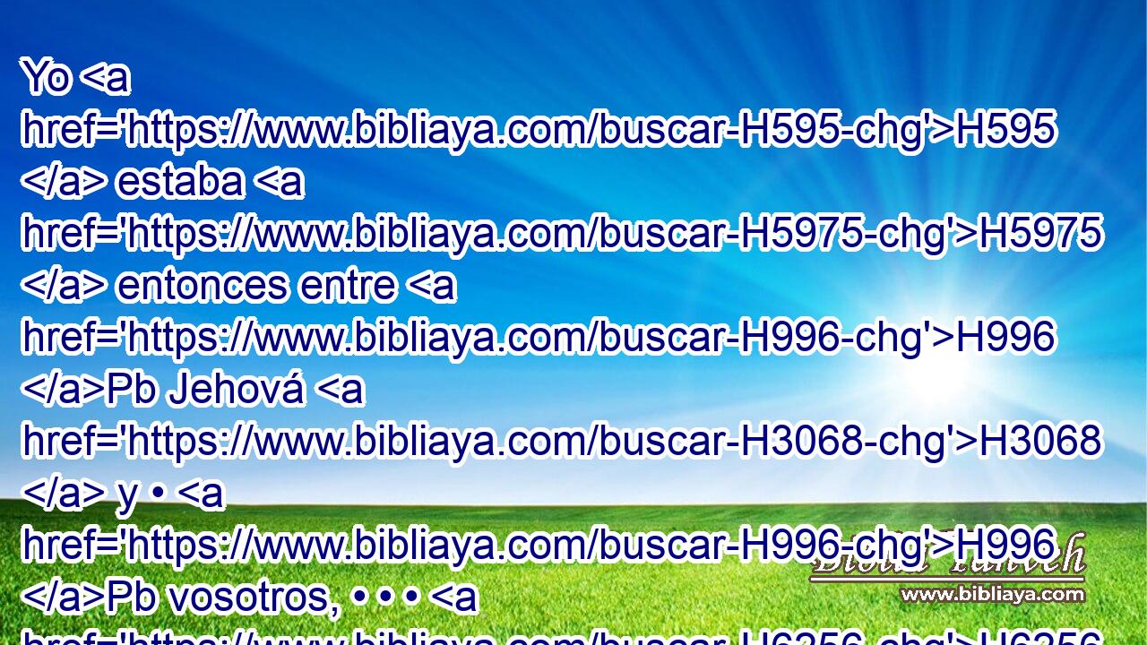 Yo H595  estaba H5975  entonces entre H996 Pb Jehová H3068  y • H996 Pb vosotros, • • • H6256 h • • H1931 H para declararos H5046 , PL,  • la palabra H1697  de Jehová; H3068  porque H3588 CK vosotros tuvisteis temor H3372  H6440 del • fuego, H784 H y no H3808 ANN subisteis H5927  al monte. H2022 h H559 Dijo: 