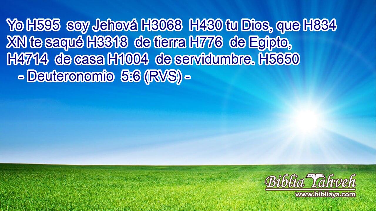 Yo H595  soy Jehová H3068  H430 tu Dios, que H834 XN te saqué H3318  de tierra H776  de Egipto, H4714  de casa H1004  de servidumbre. H5650  