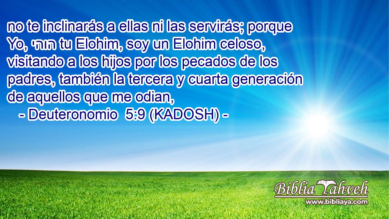  no te inclinarás a ellas ni las servirás; porque Yo, יהוה tu Elohim, soy un Elohim celoso, visitando a los hijos por los pecados de los padres, también la tercera y cuarta generación de aquellos que me odian, 