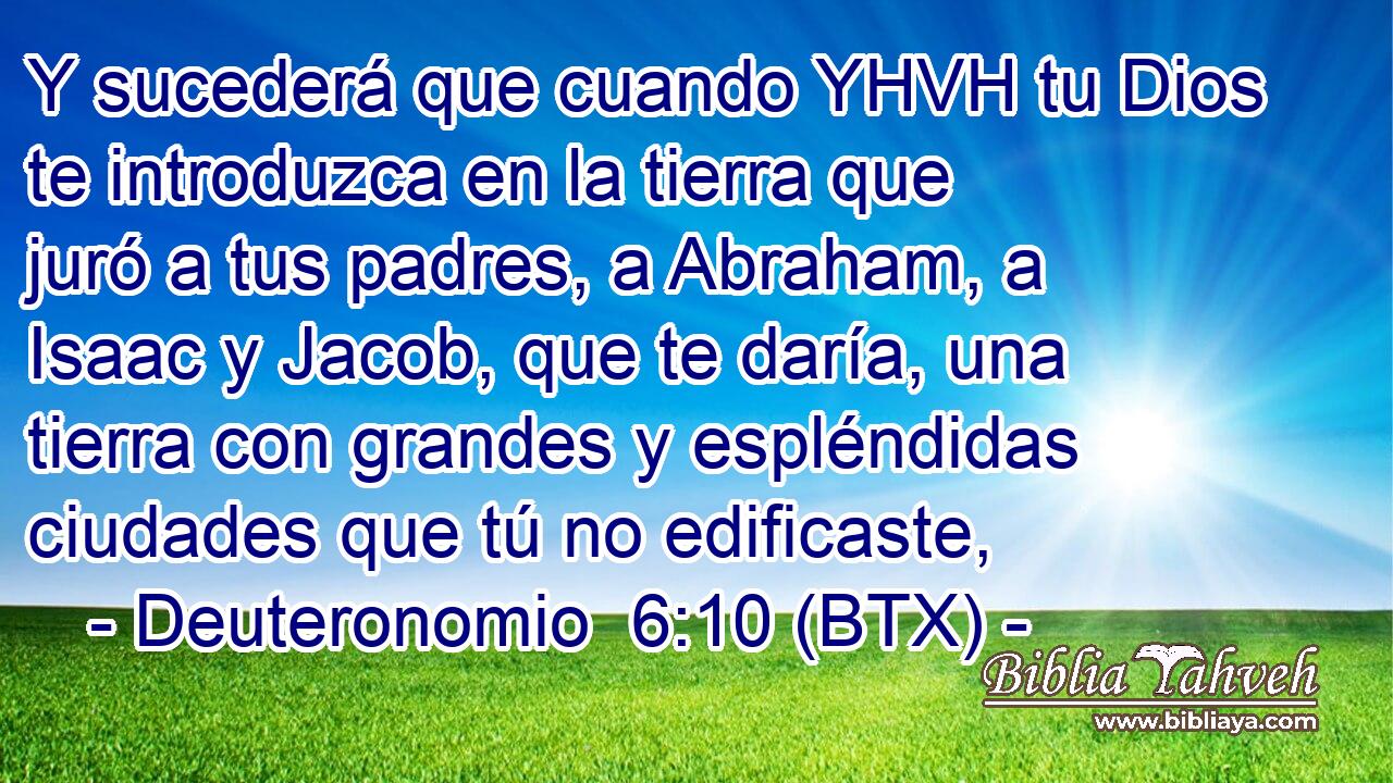 Y sucederá que cuando YHVH tu Dios te introduzca en la tierra que juró a tus padres, a Abraham, a Isaac y Jacob, que te daría, una tierra con grandes y espléndidas ciudades que tú no edificaste,